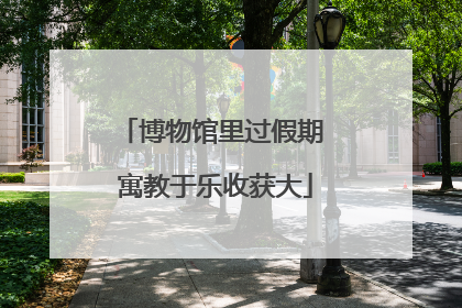 博物馆里过假期 寓教于乐收获大