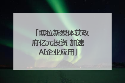 博拉新媒体获政府亿元投资 加速AI企业应用
