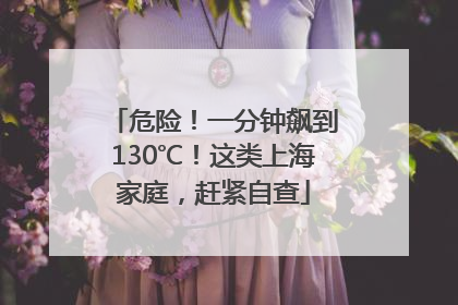 危险！一分钟飙到130℃！这类上海家庭，赶紧自查
