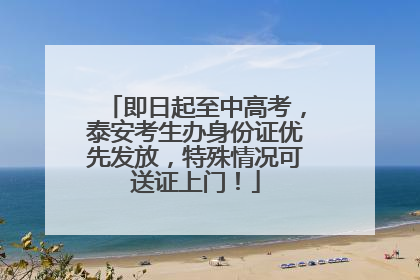 即日起至中高考，泰安考生办身份证优先发放，特殊情况可送证上门！