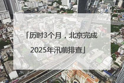 历时3个月，北京完成2025年汛前排查