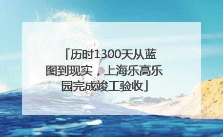 历时1300天从蓝图到现实，上海乐高乐园完成竣工验收
