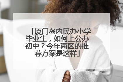 厦门岛内民办小学毕业生，如何上公办初中？今年两区的推荐方案是这样