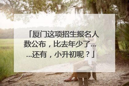 厦门这项招生报名人数公布，比去年少了……还有，小升初呢？