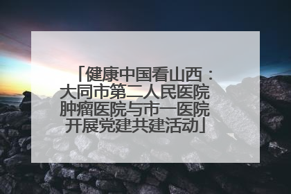 健康中国看山西：大同市第二人民医院肿瘤医院与市一医院开展党建共建活动