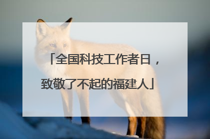 全国科技工作者日，致敬了不起的福建人