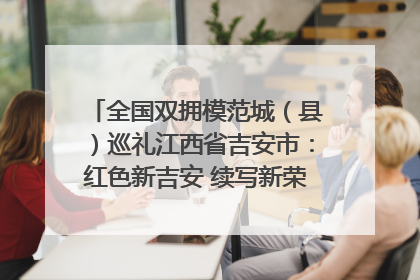 全国双拥模范城（县）巡礼江西省吉安市：红色新吉安 续写新荣光 奋力谱写新时代双拥工作新篇章