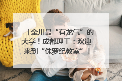 全川最“有龙气”的大学！成都理工：欢迎来到“侏罗纪教室”
