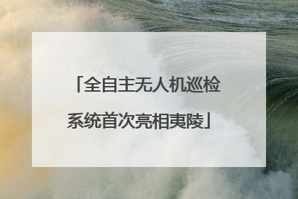 全自主无人机巡检系统首次亮相夷陵