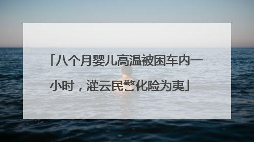 八个月婴儿高温被困车内一小时，灌云民警化险为夷