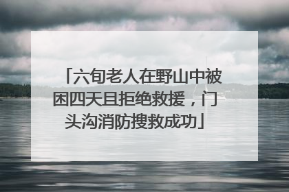 六旬老人在野山中被困四天且拒绝救援，门头沟消防搜救成功