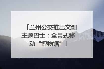 兰州公交推出文创主题巴士：全景式移动“博物馆”