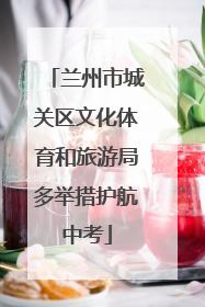 兰州市城关区文化体育和旅游局多举措护航中考