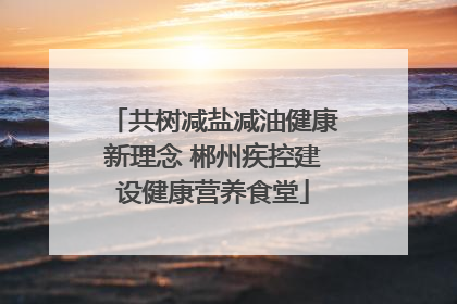 共树减盐减油健康新理念 郴州疾控建设健康营养食堂