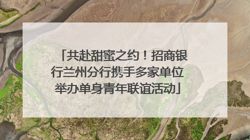 共赴甜蜜之约！招商银行兰州分行携手多家单位举办单身青年联谊活动