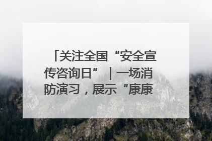 关注全国“安全宣传咨询日”｜一场消防演习，展示“康康”应急实力