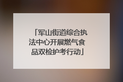 军山街道综合执法中心开展燃气食品双检护考行动