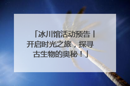 冰川馆活动预告丨开启时光之旅，探寻古生物的奥秘！