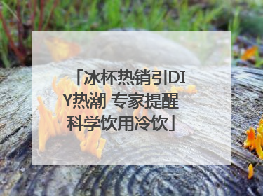 冰杯热销引DIY热潮 专家提醒科学饮用冷饮
