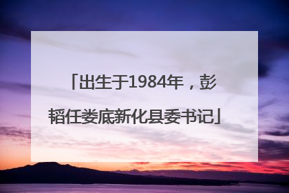 出生于1984年，彭韬任娄底新化县委书记