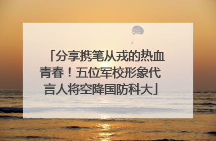 分享携笔从戎的热血青春！五位军校形象代言人将空降国防科大