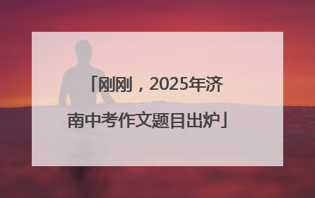 刚刚，2025年济南中考作文题目出炉