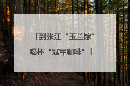 到张江“玉兰镓”喝杯“冠军咖啡”