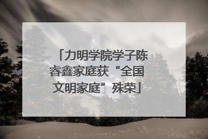 力明学院学子陈睿鑫家庭获“全国文明家庭”殊荣
