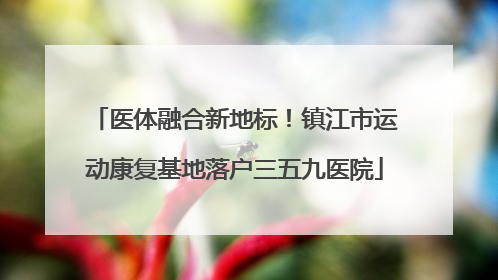 医体融合新地标！镇江市运动康复基地落户三五九医院