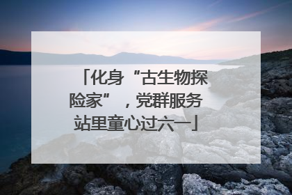 化身“古生物探险家”，党群服务站里童心过六一