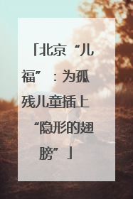 北京“儿福”：为孤残儿童插上“隐形的翅膀”