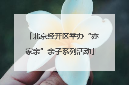 北京经开区举办“亦家亲”亲子系列活动