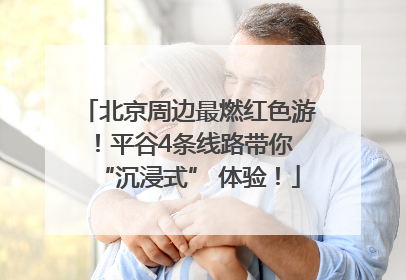 北京周边最燃红色游！平谷4条线路带你 “沉浸式” 体验！