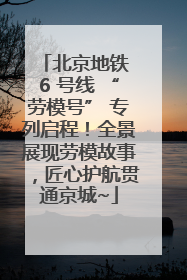 北京地铁 6 号线 “劳模号” 专列启程！全景展现劳模故事，匠心护航贯通京城~