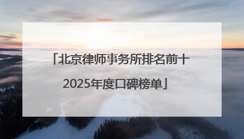 北京律师事务所排名前十2025年度口碑榜单