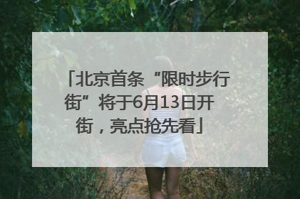 北京首条“限时步行街”将于6月13日开街，亮点抢先看