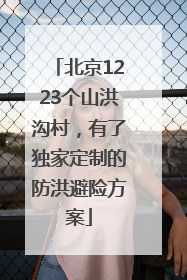 北京1223个山洪沟村，有了独家定制的防洪避险方案