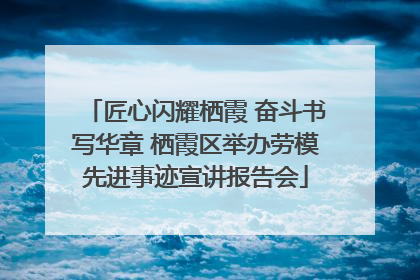 匠心闪耀栖霞 奋斗书写华章 栖霞区举办劳模先进事迹宣讲报告会