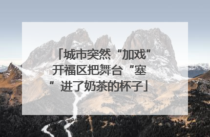 城市突然“加戏” 开福区把舞台“塞”进了奶茶的杯子