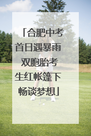 合肥中考首日遇暴雨 双胞胎考生红帐篷下畅谈梦想