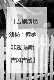 吉剧演员刘杨：传承非遗 唱响吉风吉韵
