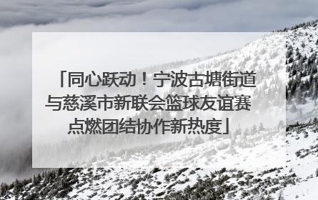同心跃动！宁波古塘街道与慈溪市新联会篮球友谊赛点燃团结协作新热度