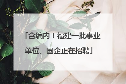 含编内！福建一批事业单位、国企正在招聘