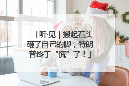 听·见｜搬起石头砸了自己的脚，特朗普终于“慌”了！