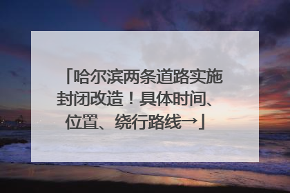 哈尔滨两条道路实施封闭改造！具体时间、位置、绕行路线→