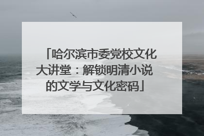 哈尔滨市委党校文化大讲堂：解锁明清小说的文学与文化密码