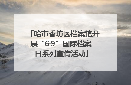 哈市香坊区档案馆开展“6·9”国际档案日系列宣传活动