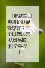 哪款美白淡斑护肤品效果好？三个口碑厉害祛斑品牌，科学拿捏！