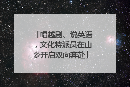 唱越剧、说英语，文化特派员在山乡开启双向奔赴