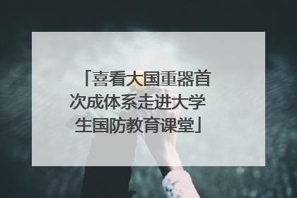 喜看大国重器首次成体系走进大学生国防教育课堂